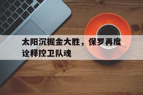 关于太阳沉掘金大胜,保罗再度诠释控卫队魂的信息 关于太阳沉掘金大胜,保罗再度诠释控卫队魂的信息